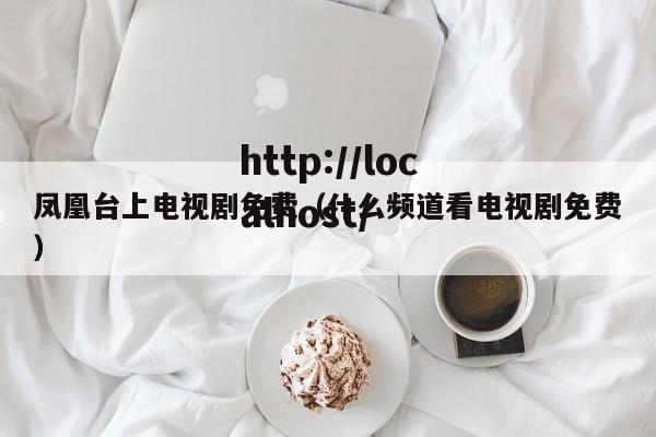 凤凰台上电视剧免费（什么频道看电视剧免费）