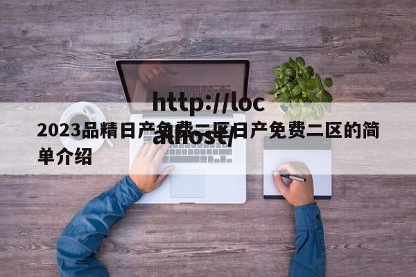 2023品精日产免费二区日产免费二区的简单介绍